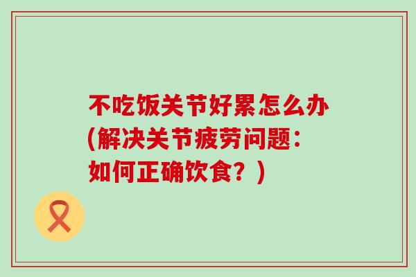 不吃饭关节好累怎么办(解决关节疲劳问题:如何正确饮食?)-第1张图片-氨糖科普网 不吃饭关节好累怎么办(解决关节疲劳问题:如何正确饮食?)-第1张图片-氨糖科普网