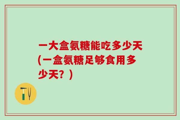 一大盒氨糖能吃多少天(一盒氨糖足够食用多少天？)-第1张图片-氨糖科普网
