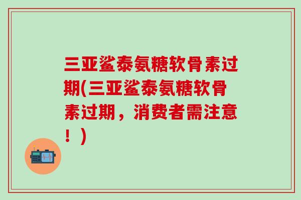 三亚鲨泰氨糖软骨素过期(三亚鲨泰氨糖软骨素过期，消费者需注意！)-第1张图片-氨糖科普网