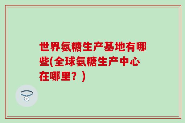 世界氨糖生产基地有哪些(全球氨糖生产中心在哪里?)-第1张图片-氨糖科普网 世界氨糖生产基地有哪些(全球氨糖生产中心在哪里?)-第1张图片-氨糖科普网