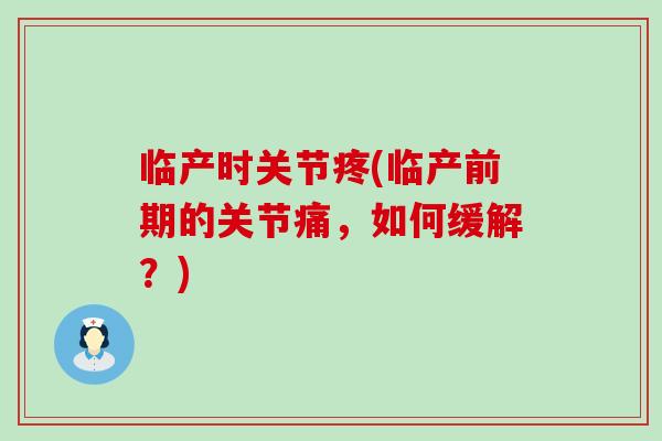 临产时关节疼(临产前期的关节痛,如何缓解?)-第1张图片-氨糖科普网 临产时关节疼(临产前期的关节痛,如何缓解?)-第1张图片-氨糖科普网