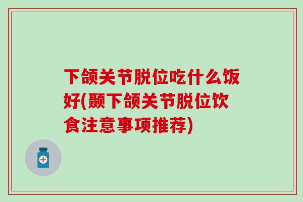 下颌关节脱位吃什么饭好(颞下颌关节脱位饮食注意事项推荐)-第1张图片-氨糖科普网