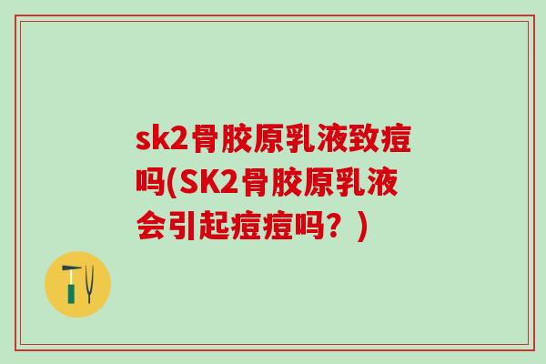 sk2骨胶原乳液致痘吗(SK2骨胶原乳液会引起痘痘吗?)-第1张图片-氨糖科普网 sk2骨胶原乳液致痘吗(SK2骨胶原乳液会引起痘痘吗?)-第1张图片-氨糖科普网