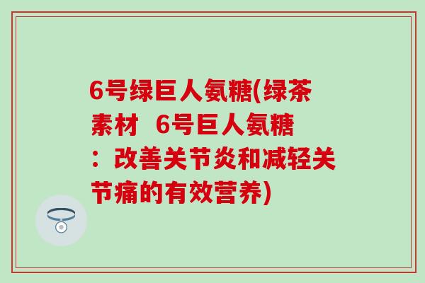 6号绿巨人氨糖(绿茶素材 6号巨人氨糖:改善关节炎和减轻关节痛的有效营养)-第1张图片-氨糖科普网 6号绿巨人氨糖(绿茶素材 6号巨人氨糖:改善关节炎和减轻关节痛的有效营养)-第1张图片-氨糖科普网