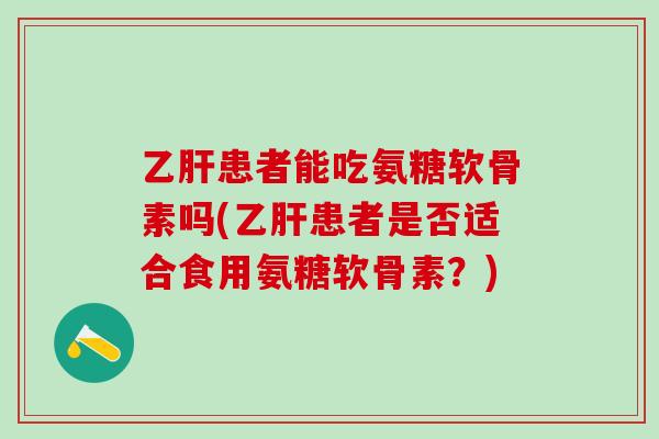 乙肝患者能吃氨糖软骨素吗(乙肝患者是否适合食用氨糖软骨素？)-第1张图片-氨糖科普网