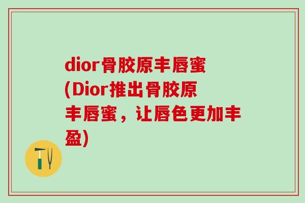 dior骨胶原丰唇蜜(Dior推出骨胶原丰唇蜜,让唇色更加丰盈)-第1张图片-氨糖科普网 dior骨胶原丰唇蜜(Dior推出骨胶原丰唇蜜,让唇色更加丰盈)-第1张图片-氨糖科普网