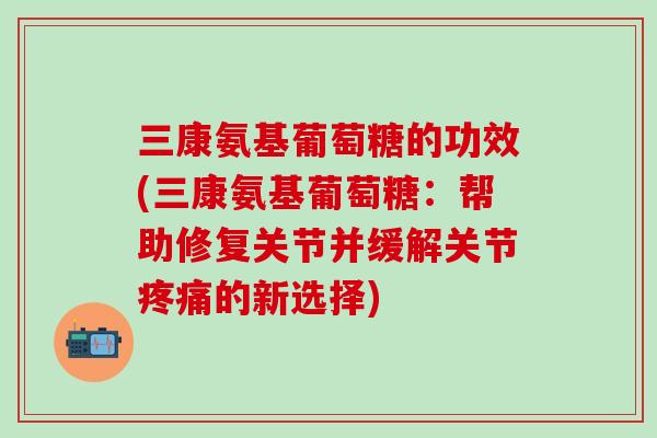 三康氨基葡萄糖的功效(三康氨基葡萄糖:帮助修复关节并缓解关节疼痛的新选择)-第1张图片-氨糖科普网 三康氨基葡萄糖的功效(三康氨基葡萄糖:帮助修复关节并缓解关节疼痛的新选择)-第1张图片-氨糖科普网