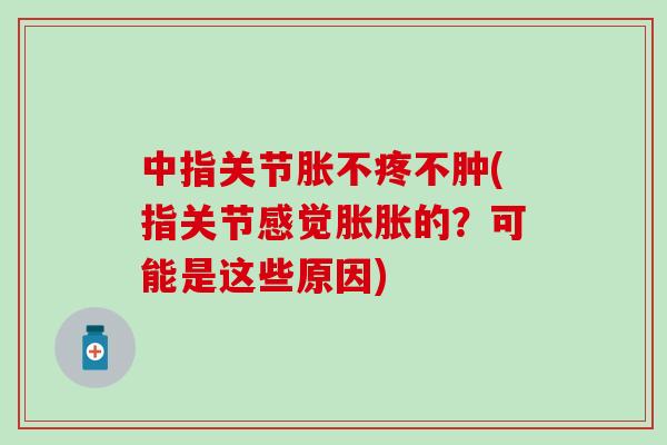 中指关节胀不疼不肿(指关节感觉胀胀的?可能是这些原因)-第1张图片-氨糖科普网 中指关节胀不疼不肿(指关节感觉胀胀的?可能是这些原因)-第1张图片-氨糖科普网