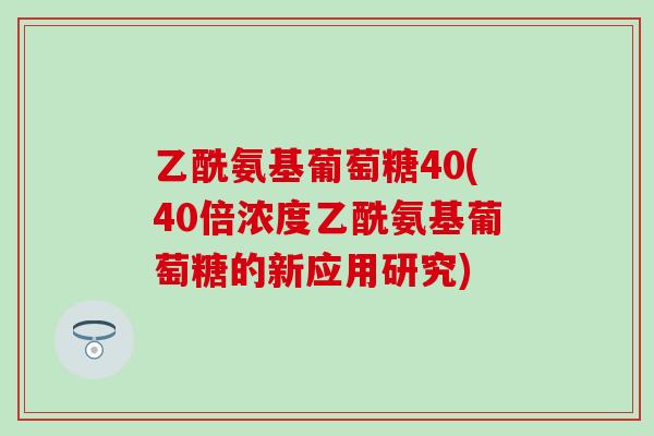 乙酰氨基葡萄糖40(40倍浓度乙酰氨基葡萄糖的新应用研究)-第1张图片-氨糖科普网 乙酰氨基葡萄糖40(40倍浓度乙酰氨基葡萄糖的新应用研究)-第1张图片-氨糖科普网