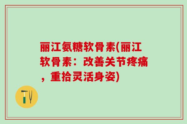 丽江氨糖软骨素(丽江软骨素：改善关节疼痛，重拾灵活身姿)-第1张图片-氨糖科普网