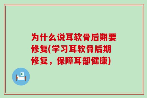 为什么说耳软骨后期要修复(学习耳软骨后期修复，保障耳部健康)-第1张图片-氨糖科普网