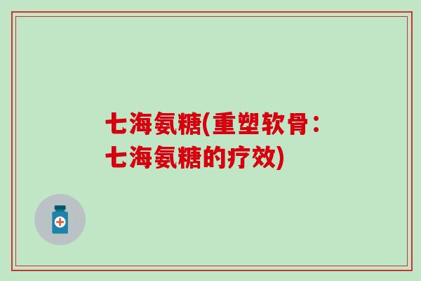 七海氨糖(重塑软骨：七海氨糖的疗效)-第1张图片-氨糖科普网