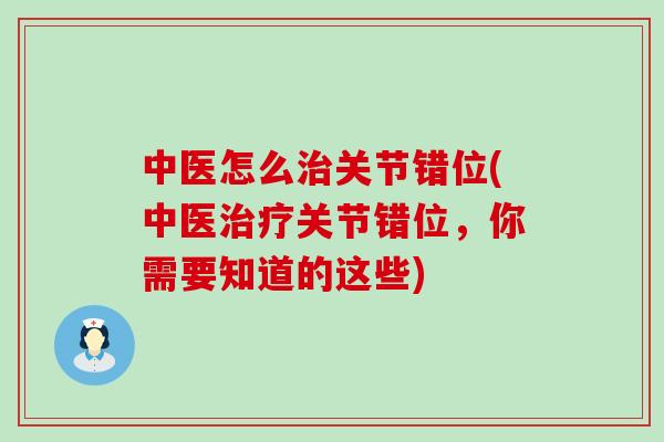 中医怎么治关节错位(中医治疗关节错位,你需要知道的这些)-第1张图片-氨糖科普网 中医怎么治关节错位(中医治疗关节错位,你需要知道的这些)-第1张图片-氨糖科普网