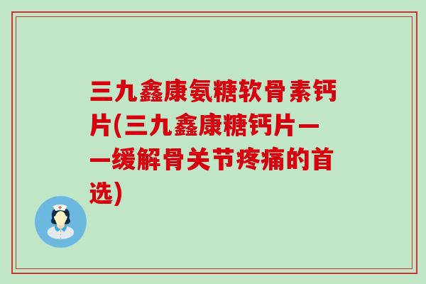 三九鑫康氨糖软骨素钙片(三九鑫康糖钙片——缓解骨关节疼痛的首选)-第1张图片-氨糖科普网 三九鑫康氨糖软骨素钙片(三九鑫康糖钙片——缓解骨关节疼痛的首选)-第1张图片-氨糖科普网