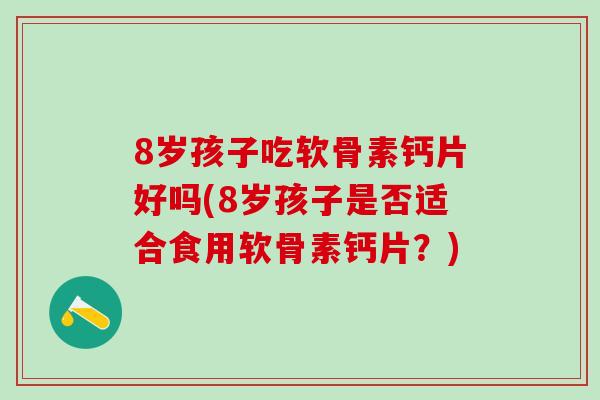 8岁孩子吃软骨素钙片好吗(8岁孩子是否适合食用软骨素钙片?)-第1张图片-氨糖科普网 8岁孩子吃软骨素钙片好吗(8岁孩子是否适合食用软骨素钙片?)-第1张图片-氨糖科普网