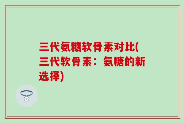 三代氨糖软骨素对比(三代软骨素:氨糖的新选择)-第1张图片-氨糖科普网 三代氨糖软骨素对比(三代软骨素:氨糖的新选择)-第1张图片-氨糖科普网
