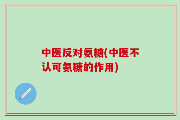 中医反对氨糖(中医不认可氨糖的作用)-第1张图片-氨糖科普网 中医反对氨糖(中医不认可氨糖的作用)-第1张图片-氨糖科普网