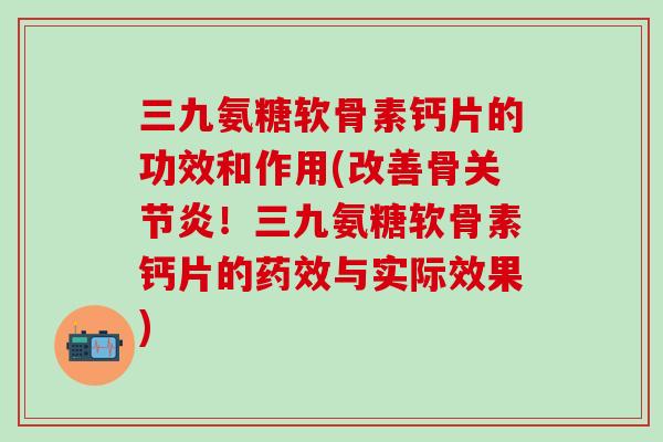 三九氨糖软骨素钙片的功效和作用(改善骨关节炎!三九氨糖软骨素钙片的药效与实际效果)-第1张图片-氨糖科普网 三九氨糖软骨素钙片的功效和作用(改善骨关节炎!三九氨糖软骨素钙片的药效与实际效果)-第1张图片-氨糖科普网