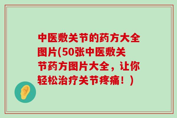 中医敷关节的药方大全图片(50张中医敷关节药方图片大全,让你轻松治疗关节疼痛!)-第1张图片-氨糖科普网 中医敷关节的药方大全图片(50张中医敷关节药方图片大全,让你轻松治疗关节疼痛!)-第1张图片-氨糖科普网
