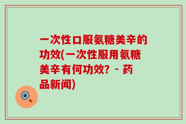 一次性口服氨糖美辛的功效(一次性服用氨糖美辛有何功效?- 药品新闻)-第1张图片-氨糖科普网 一次性口服氨糖美辛的功效(一次性服用氨糖美辛有何功效?- 药品新闻)-第1张图片-氨糖科普网
