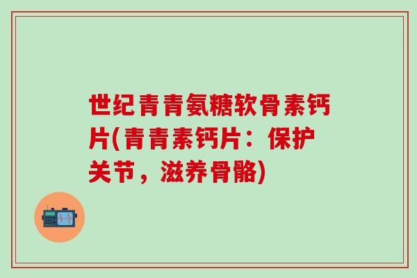 世纪青青氨糖软骨素钙片(青青素钙片:保护关节,滋养骨骼)-第1张图片-氨糖科普网 世纪青青氨糖软骨素钙片(青青素钙片:保护关节,滋养骨骼)-第1张图片-氨糖科普网