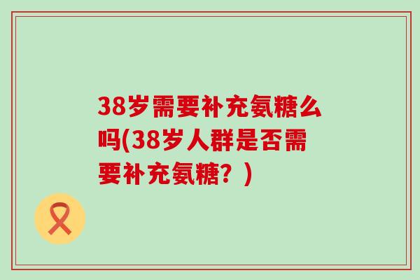 38岁需要补充氨糖么吗(38岁人群是否需要补充氨糖？)-第1张图片-氨糖科普网