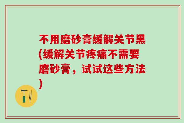 不用磨砂膏缓解关节黑(缓解关节疼痛不需要磨砂膏,试试这些方法)-第1张图片-氨糖科普网 不用磨砂膏缓解关节黑(缓解关节疼痛不需要磨砂膏,试试这些方法)-第1张图片-氨糖科普网