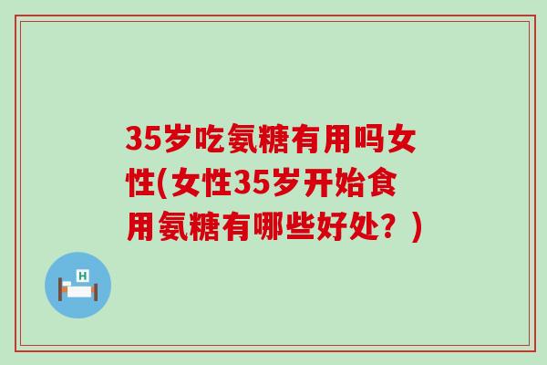 35岁吃氨糖有用吗女性(女性35岁开始食用氨糖有哪些好处？)-第1张图片-氨糖科普网