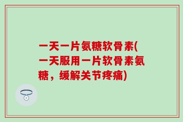 一天一片氨糖软骨素(一天服用一片软骨素氨糖,缓解关节疼痛)-第1张图片-氨糖科普网 一天一片氨糖软骨素(一天服用一片软骨素氨糖,缓解关节疼痛)-第1张图片-氨糖科普网