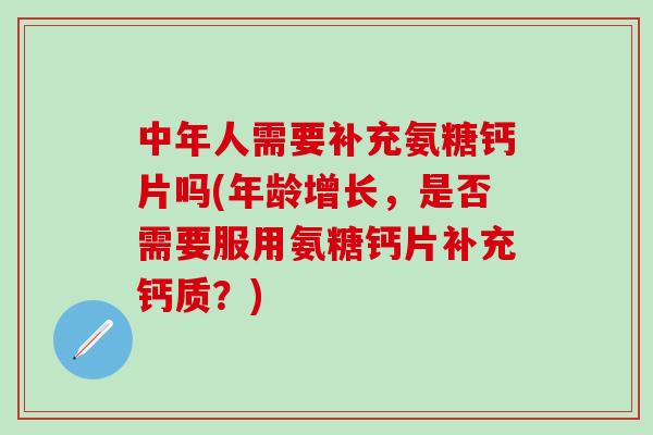 中年人需要补充氨糖钙片吗(年龄增长,是否需要服用氨糖钙片补充钙质?)-第1张图片-氨糖科普网 中年人需要补充氨糖钙片吗(年龄增长,是否需要服用氨糖钙片补充钙质?)-第1张图片-氨糖科普网
