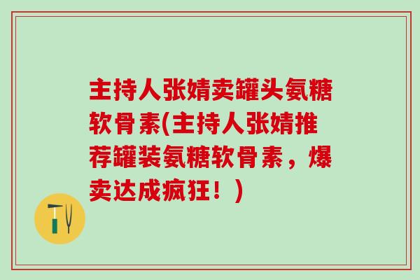 主持人张婧卖罐头氨糖软骨素(主持人张婧推荐罐装氨糖软骨素,爆卖达成疯狂!)-第1张图片-氨糖科普网 主持人张婧卖罐头氨糖软骨素(主持人张婧推荐罐装氨糖软骨素,爆卖达成疯狂!)-第1张图片-氨糖科普网