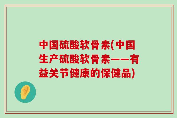 中国硫酸软骨素(中国生产硫酸软骨素——有益关节健康的保健品)-第1张图片-氨糖科普网 中国硫酸软骨素(中国生产硫酸软骨素——有益关节健康的保健品)-第1张图片-氨糖科普网
