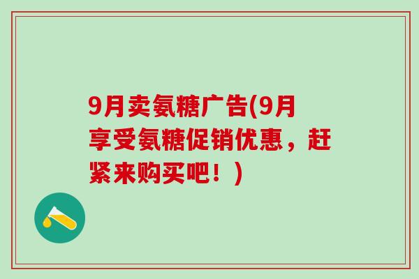 9月卖氨糖广告(9月享受氨糖促销优惠,赶紧来购买吧!)-第1张图片-氨糖科普网 9月卖氨糖广告(9月享受氨糖促销优惠,赶紧来购买吧!)-第1张图片-氨糖科普网