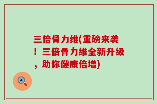 三倍骨力维(重磅来袭!三倍骨力维全新升级,助你健康倍增)-第1张图片-氨糖科普网 三倍骨力维(重磅来袭!三倍骨力维全新升级,助你健康倍增)-第1张图片-氨糖科普网