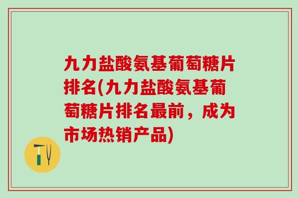 九力盐酸氨基葡萄糖片排名(九力盐酸氨基葡萄糖片排名最前,成为市场热销产品)-第1张图片-氨糖科普网 九力盐酸氨基葡萄糖片排名(九力盐酸氨基葡萄糖片排名最前,成为市场热销产品)-第1张图片-氨糖科普网