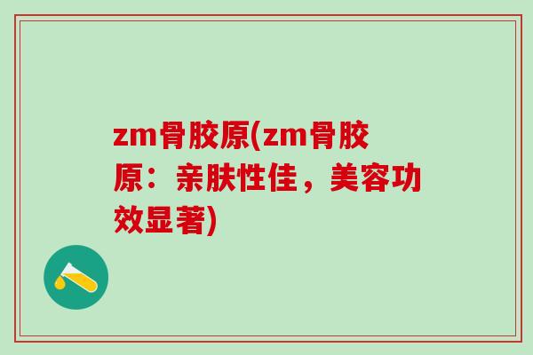 zm骨胶原(zm骨胶原：亲肤性佳，美容功效显著)-第1张图片-氨糖科普网