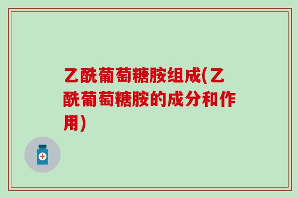 乙酰葡萄糖胺组成(乙酰葡萄糖胺的成分和作用)-第1张图片-氨糖科普网