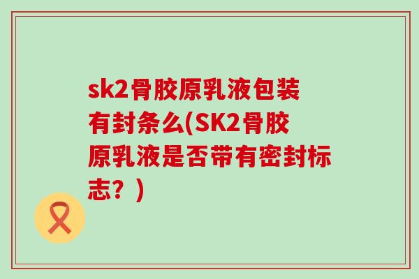 sk2骨胶原乳液包装有封条么(SK2骨胶原乳液是否带有密封标志?)-第1张图片-氨糖科普网 sk2骨胶原乳液包装有封条么(SK2骨胶原乳液是否带有密封标志?)-第1张图片-氨糖科普网