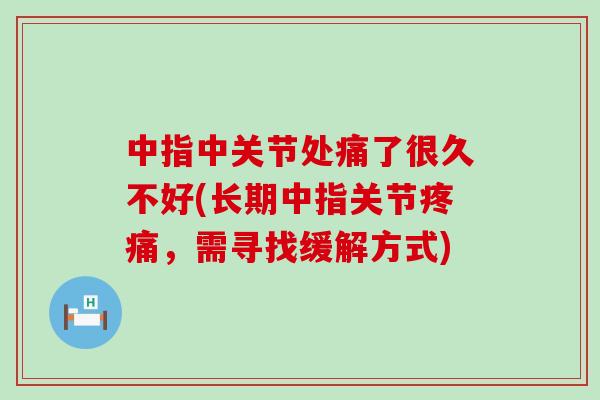 中指中关节处痛了很久不好(长期中指关节疼痛,需寻找缓解方式)-第1张图片-氨糖科普网 中指中关节处痛了很久不好(长期中指关节疼痛,需寻找缓解方式)-第1张图片-氨糖科普网