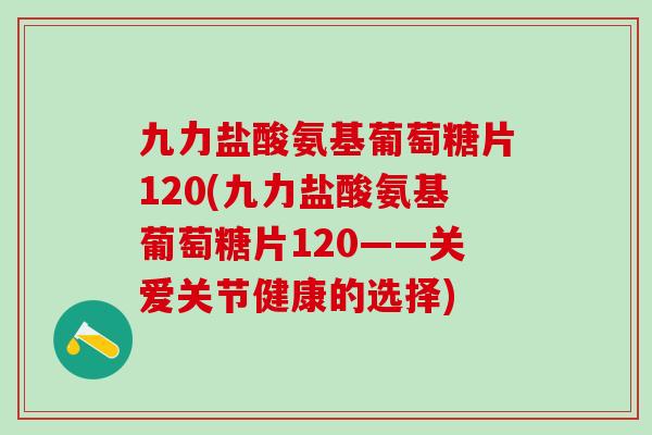 九力盐酸氨基葡萄糖片120(九力盐酸氨基葡萄糖片120——关爱关节健康的选择)-第1张图片-氨糖科普网