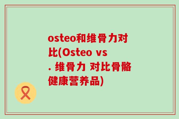 osteo和维骨力对比(Osteo vs. 维骨力 对比骨骼健康营养品)-第1张图片-氨糖科普网 osteo和维骨力对比(Osteo vs. 维骨力 对比骨骼健康营养品)-第1张图片-氨糖科普网