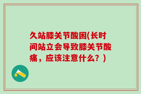 久站膝关节酸困(长时间站立会导致膝关节酸痛,应该注意什么?)-第1张图片-氨糖科普网 久站膝关节酸困(长时间站立会导致膝关节酸痛,应该注意什么?)-第1张图片-氨糖科普网