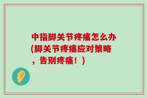 中指脚关节疼痛怎么办(脚关节疼痛应对策略,告别疼痛!)-第1张图片-氨糖科普网 中指脚关节疼痛怎么办(脚关节疼痛应对策略,告别疼痛!)-第1张图片-氨糖科普网