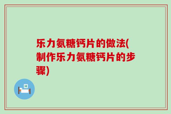 乐力氨糖钙片的做法(制作乐力氨糖钙片的步骤)-第1张图片-氨糖科普网 乐力氨糖钙片的做法(制作乐力氨糖钙片的步骤)-第1张图片-氨糖科普网