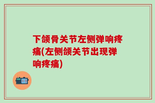 下颌骨关节左侧弹响疼痛(左侧颌关节出现弹响疼痛)-第1张图片-氨糖科普网 下颌骨关节左侧弹响疼痛(左侧颌关节出现弹响疼痛)-第1张图片-氨糖科普网