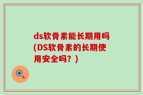 ds软骨素能长期用吗(DS软骨素的长期使用安全吗？)-第1张图片-氨糖科普网