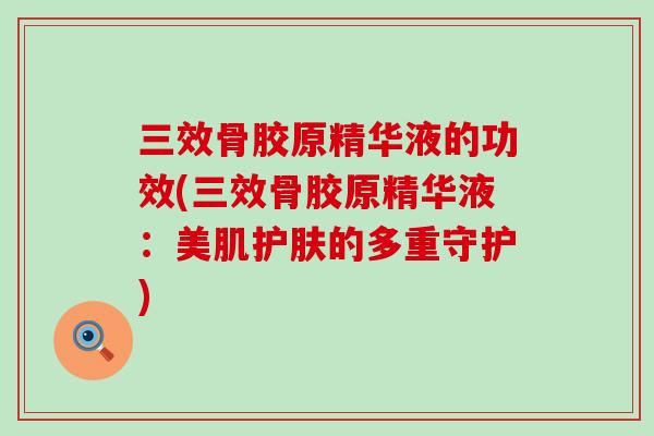 三效骨胶原精华液的功效(三效骨胶原精华液:美肌护肤的多重守护)-第1张图片-氨糖科普网 三效骨胶原精华液的功效(三效骨胶原精华液:美肌护肤的多重守护)-第1张图片-氨糖科普网