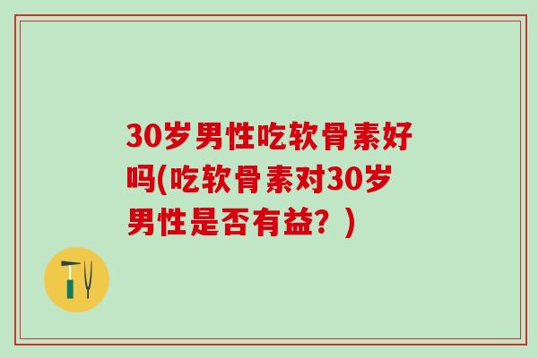 30岁男性吃软骨素好吗(吃软骨素对30岁男性是否有益?)-第1张图片-氨糖科普网 30岁男性吃软骨素好吗(吃软骨素对30岁男性是否有益?)-第1张图片-氨糖科普网