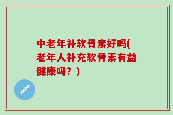 中老年补软骨素好吗(老年人补充软骨素有益健康吗?)-第1张图片-氨糖科普网 中老年补软骨素好吗(老年人补充软骨素有益健康吗?)-第1张图片-氨糖科普网