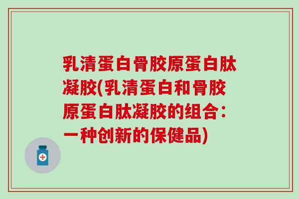 乳清蛋白骨胶原蛋白肽凝胶(乳清蛋白和骨胶原蛋白肽凝胶的组合:一种创新的保健品)-第1张图片-氨糖科普网 乳清蛋白骨胶原蛋白肽凝胶(乳清蛋白和骨胶原蛋白肽凝胶的组合:一种创新的保健品)-第1张图片-氨糖科普网